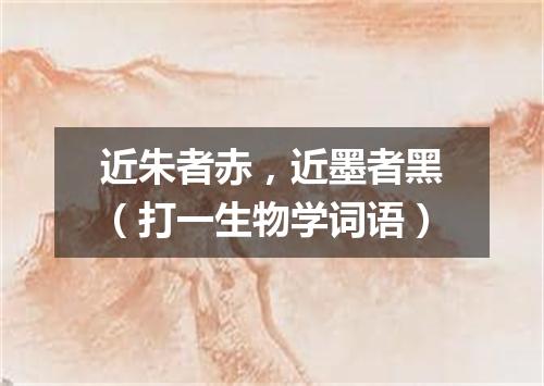 近朱者赤，近墨者黑（打一生物学词语）