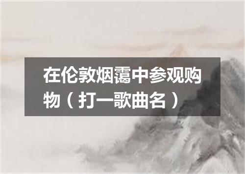 在伦敦烟霭中参观购物（打一歌曲名）