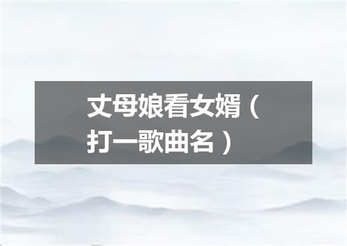 丈母娘看女婿（打一歌曲名）