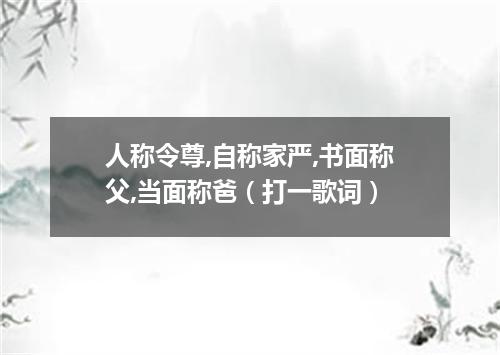 人称令尊,自称家严,书面称父,当面称爸（打一歌词）