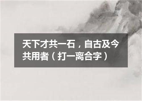 天下才共一石，自古及今共用者（打一离合字）