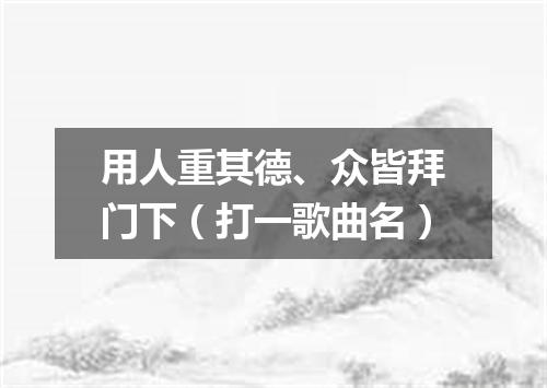 用人重其德、众皆拜门下（打一歌曲名）