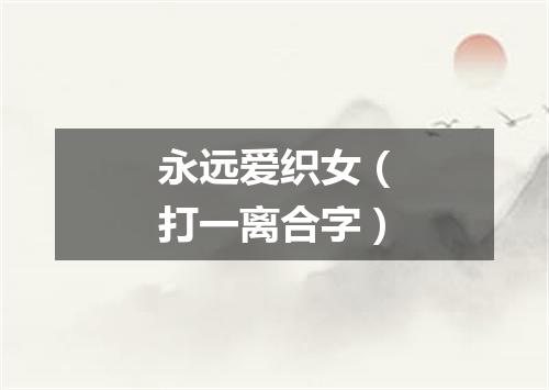 永远爱织女（打一离合字）