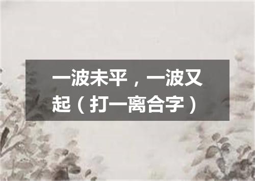 一波未平，一波又起（打一离合字）