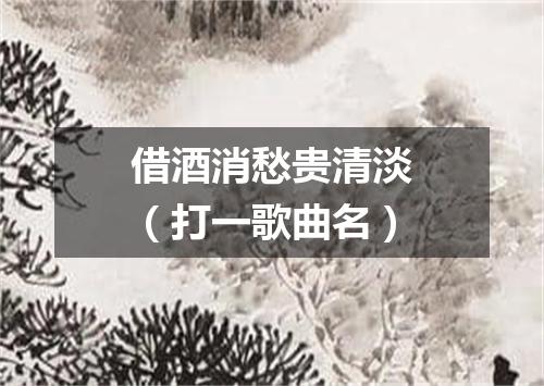 借酒消愁贵清淡（打一歌曲名）