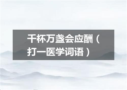 千杯万盏会应酬（打一医学词语）