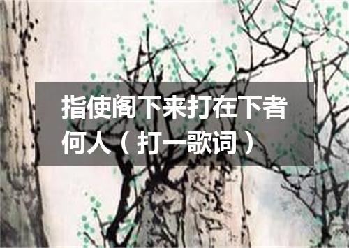 指使阁下来打在下者何人（打一歌词）