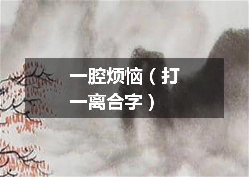 一腔烦恼（打一离合字）