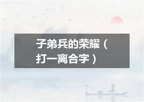 子弟兵的荣耀（打一离合字）