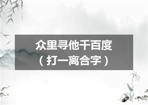 众里寻他千百度（打一离合字）