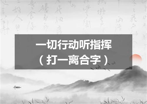 一切行动听指挥（打一离合字）