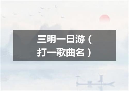 三明一日游（打一歌曲名）