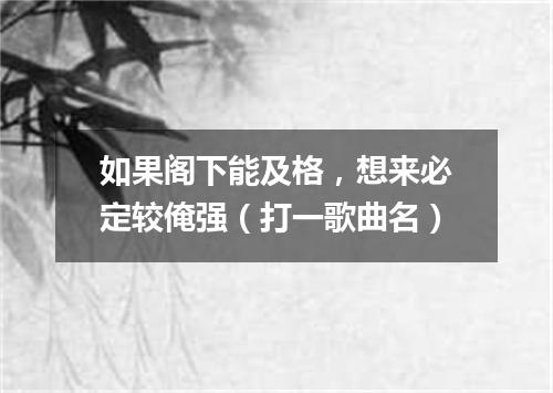 如果阁下能及格，想来必定较俺强（打一歌曲名）