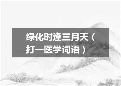 绿化时逢三月天（打一医学词语）