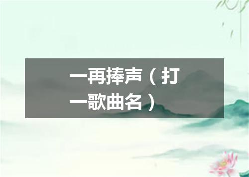一再捧声（打一歌曲名）