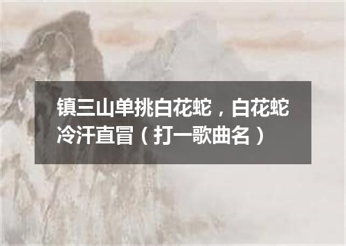 镇三山单挑白花蛇，白花蛇冷汗直冒（打一歌曲名）