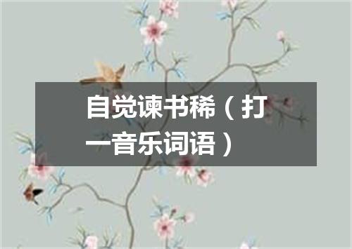自觉谏书稀（打一音乐词语）