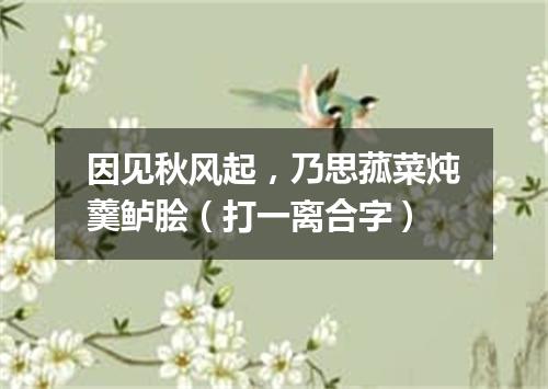 因见秋风起，乃思菰菜炖羹鲈脍（打一离合字）