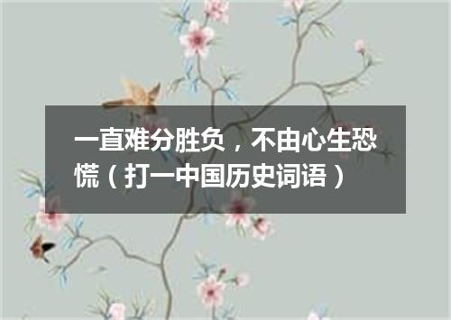 一直难分胜负，不由心生恐慌（打一中国历史词语）