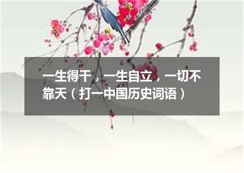 一生得干，一生自立，一切不靠天（打一中国历史词语）
