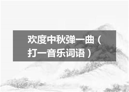 欢度中秋弹一曲（打一音乐词语）
