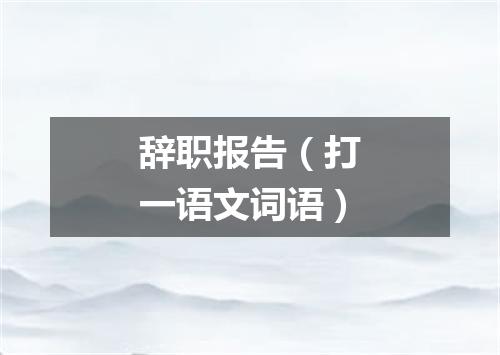 辞职报告（打一语文词语）