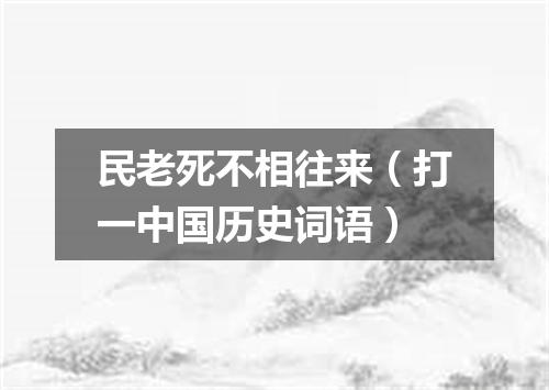 民老死不相往来（打一中国历史词语）