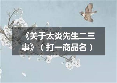 《关于太炎先生二三事》（打一商品名）