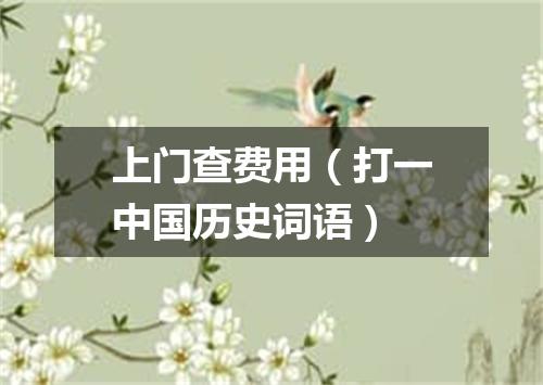 上门查费用（打一中国历史词语）
