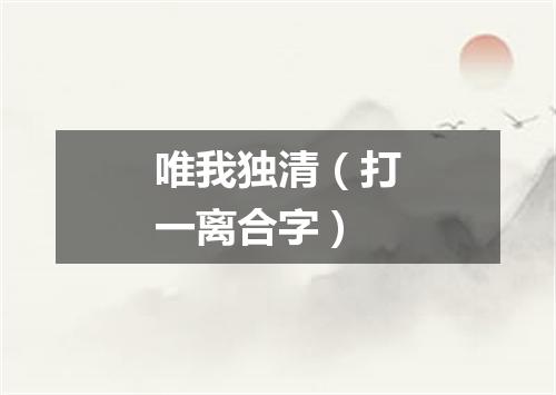 唯我独清（打一离合字）