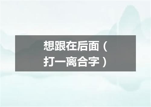 想跟在后面（打一离合字）