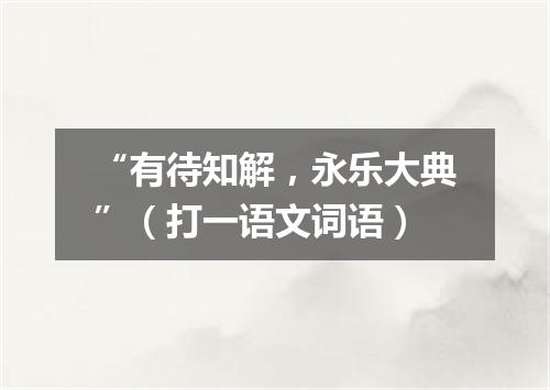“有待知解，永乐大典”（打一语文词语）