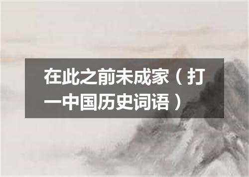 在此之前未成家（打一中国历史词语）