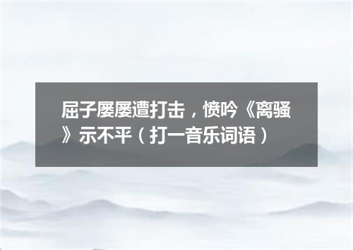 屈子屡屡遭打击，愤吟《离骚》示不平（打一音乐词语）