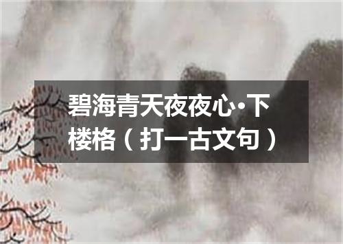 碧海青天夜夜心·下楼格（打一古文句）