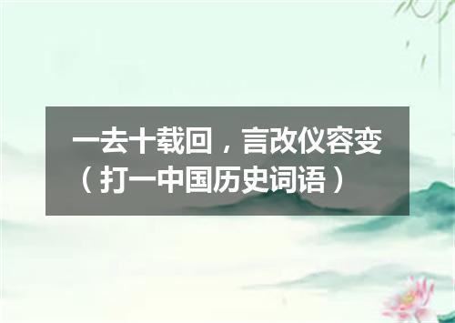 一去十载回，言改仪容变（打一中国历史词语）