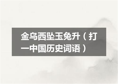 金乌西坠玉兔升（打一中国历史词语）