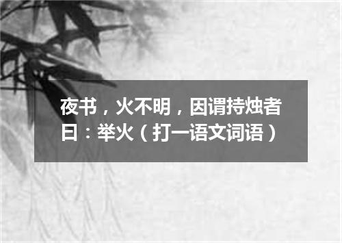 夜书，火不明，因谓持烛者曰：举火（打一语文词语）
