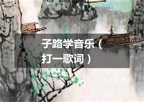 子路学音乐（打一歌词）