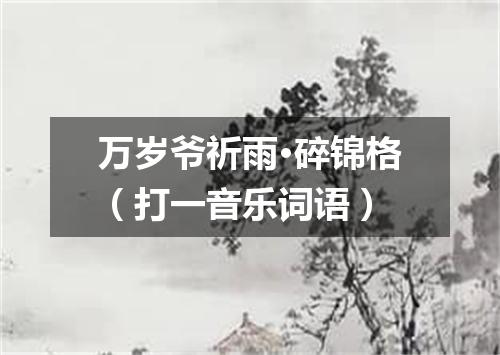 万岁爷祈雨·碎锦格（打一音乐词语）