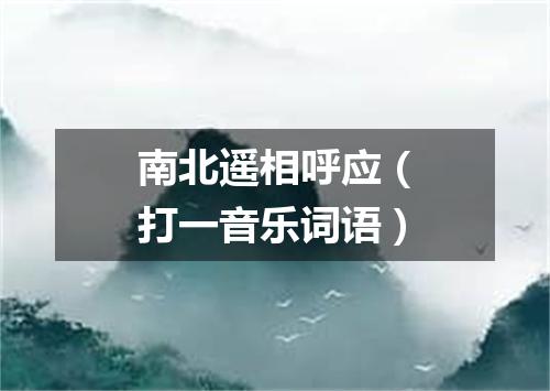 南北遥相呼应（打一音乐词语）