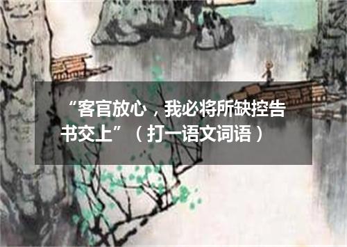 “客官放心，我必将所缺控告书交上”（打一语文词语）