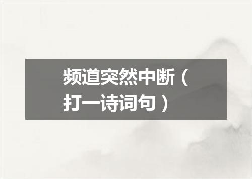 频道突然中断（打一诗词句）
