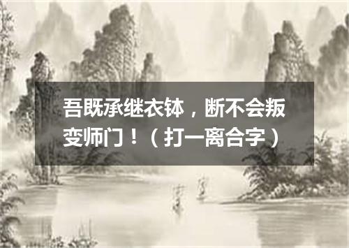 吾既承继衣钵，断不会叛变师门！（打一离合字）