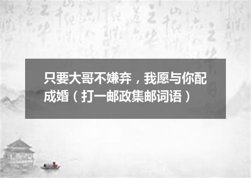 只要大哥不嫌弃，我愿与你配成婚（打一邮政集邮词语）