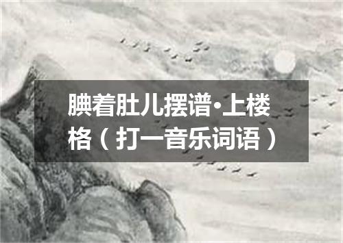 腆着肚儿摆谱·上楼格（打一音乐词语）