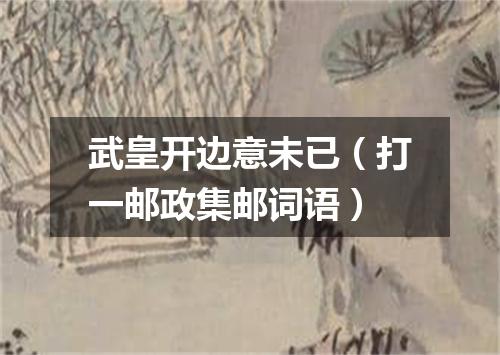 武皇开边意未已（打一邮政集邮词语）