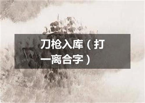 刀枪入库（打一离合字）