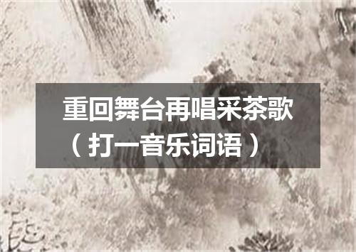 重回舞台再唱采茶歌（打一音乐词语）
