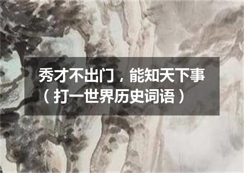 秀才不出门，能知天下事（打一世界历史词语）